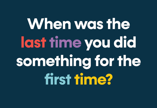 When was the last time you did something for the first time?